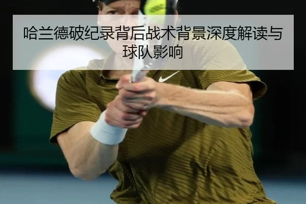 哈兰德破纪录背后战术背景深度解读与球队影响