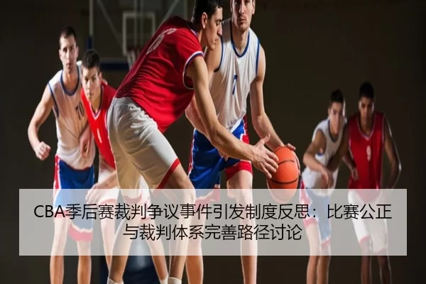 CBA季后赛裁判争议事件引发制度反思：比赛公正与裁判体系完善路径讨论