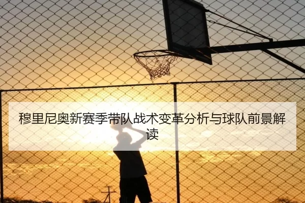 穆里尼奥新赛季带队战术变革分析与球队前景解读