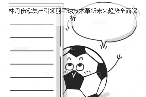 林丹伤愈复出引领羽毛球技术革新未来趋势全面解析