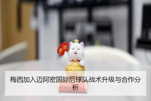梅西加入迈阿密国际后球队战术升级与合作分析