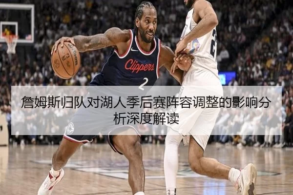 詹姆斯归队对湖人季后赛阵容调整的影响分析深度解读