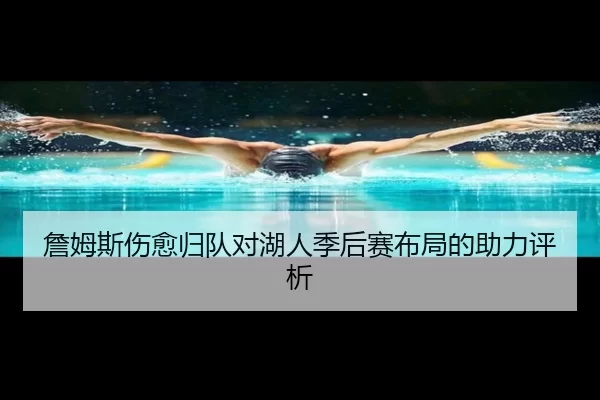 詹姆斯伤愈归队对湖人季后赛布局的助力评析